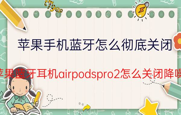 苹果手机蓝牙怎么彻底关闭 苹果蓝牙耳机airpodspro2怎么关闭降噪？